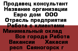 Продавец-консультант › Название организации ­ Евро-дом, ООО › Отрасль предприятия ­ Работа с клиентами › Минимальный оклад ­ 30 000 - Все города Работа » Вакансии   . Хакасия респ.,Саяногорск г.